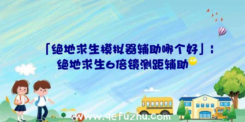 「绝地求生模拟器辅助哪个好」|绝地求生6倍镜测距辅助